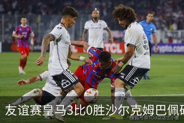 友谊赛皇马3比0胜沙尔克姆巴佩破门